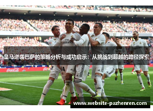 皇马逆袭巴萨的策略分析与成功启示：从挑战到超越的路径探索