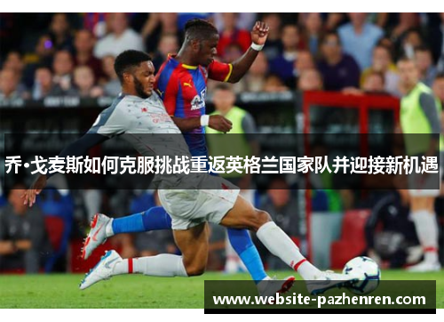 乔·戈麦斯如何克服挑战重返英格兰国家队并迎接新机遇 乔·戈麦斯如何克服挑战重返英格兰国家队并迎接新机遇