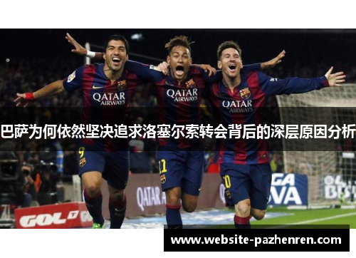 巴萨为何依然坚决追求洛塞尔索转会背后的深层原因分析 巴萨为何依然坚决追求洛塞尔索转会背后的深层原因分析