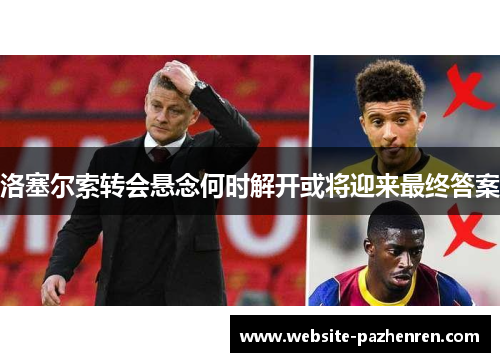 洛塞尔索转会悬念何时解开或将迎来最终答案