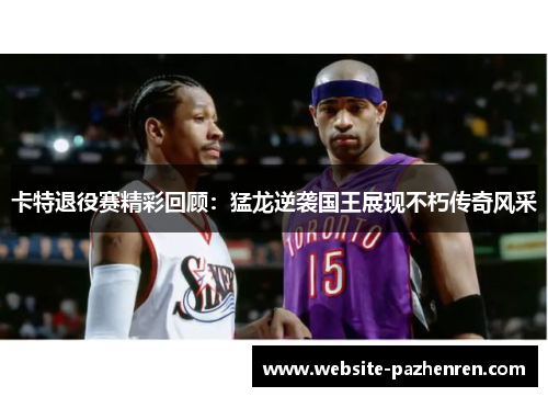 卡特退役赛精彩回顾：猛龙逆袭国王展现不朽传奇风采