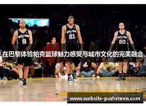 在巴黎体验帕克篮球魅力感受与城市文化的完美融合