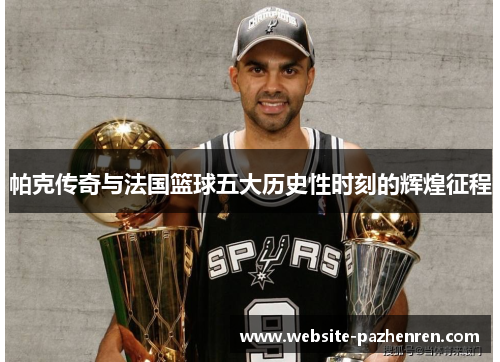 帕克传奇与法国篮球五大历史性时刻的辉煌征程