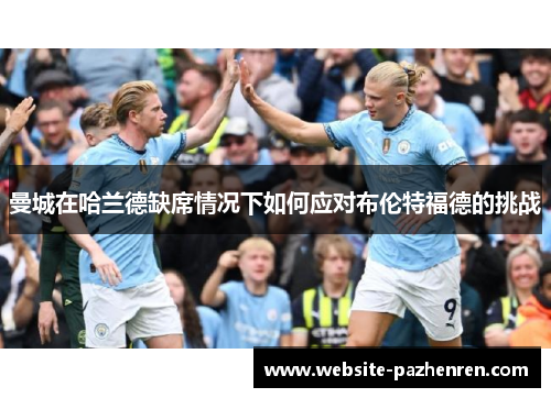 曼城在哈兰德缺席情况下如何应对布伦特福德的挑战