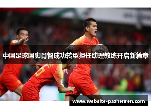 中国足球国脚肖智成功转型担任助理教练开启新篇章