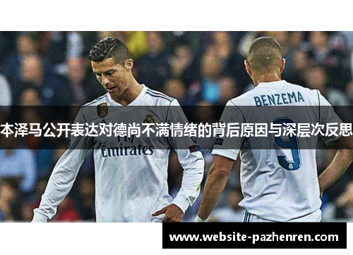 本泽马公开表达对德尚不满情绪的背后原因与深层次反思 本泽马公开表达对德尚不满情绪的背后原因与深层次反思