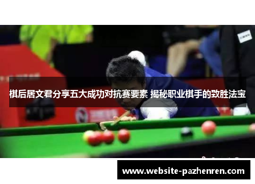 棋后居文君分享五大成功对抗赛要素 揭秘职业棋手的致胜法宝