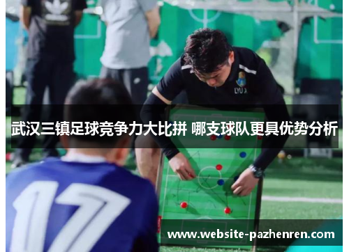 武汉三镇足球竞争力大比拼 哪支球队更具优势分析