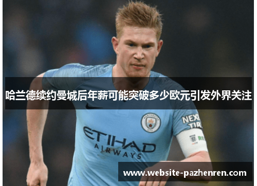 哈兰德续约曼城后年薪可能突破多少欧元引发外界关注