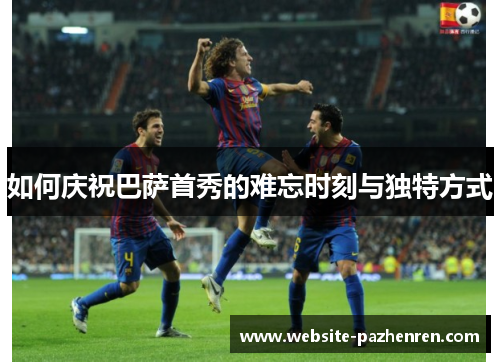 如何庆祝巴萨首秀的难忘时刻与独特方式 如何庆祝巴萨首秀的难忘时刻与独特方式