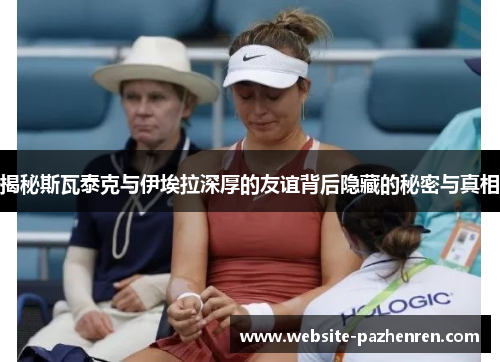 揭秘斯瓦泰克与伊埃拉深厚的友谊背后隐藏的秘密与真相