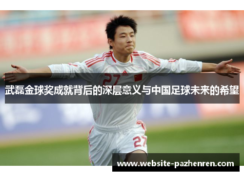 武磊金球奖成就背后的深层意义与中国足球未来的希望
