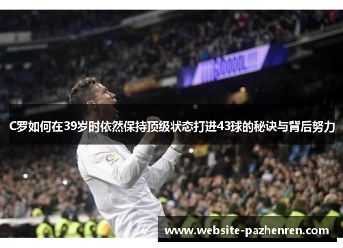 C罗如何在39岁时依然保持顶级状态打进43球的秘诀与背后努力