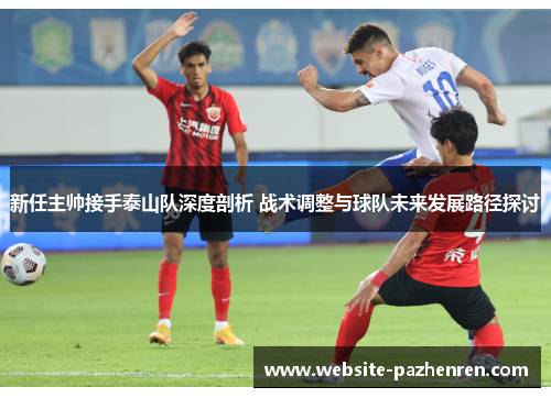 新任主帅接手泰山队深度剖析 战术调整与球队未来发展路径探讨