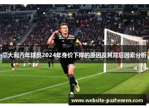 意大利青年球员2024年身价下降的原因及其背后因素分析 意大利青年球员2024年身价下降的原因及其背后因素分析