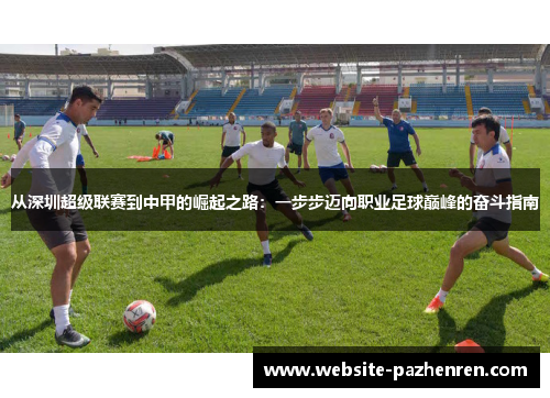 从深圳超级联赛到中甲的崛起之路:一步步迈向职业足球巅峰的奋斗指南 从深圳超级联赛到中甲的崛起之路:一步步迈向职业足球巅峰的奋斗指南