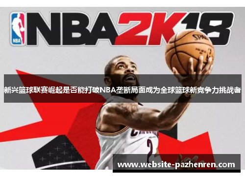 新兴篮球联赛崛起是否能打破NBA垄断局面成为全球篮球新竞争力挑战者 新兴篮球联赛崛起是否能打破NBA垄断局面成为全球篮球新竞争力挑战者