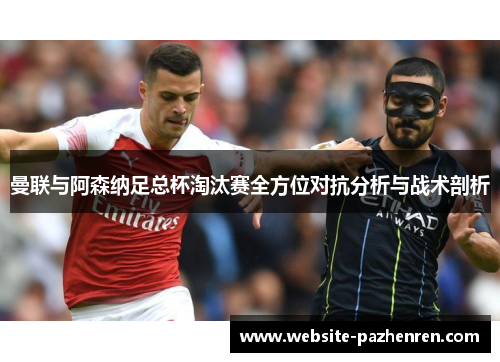 曼联与阿森纳足总杯淘汰赛全方位对抗分析与战术剖析 曼联与阿森纳足总杯淘汰赛全方位对抗分析与战术剖析
