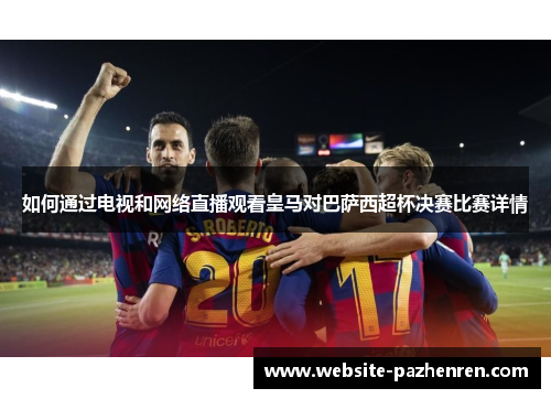 如何通过电视和网络直播观看皇马对巴萨西超杯决赛比赛详情