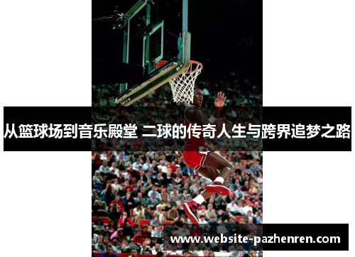 从篮球场到音乐殿堂 二球的传奇人生与跨界追梦之路