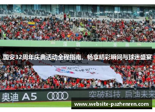 国安32周年庆典活动全程指南，畅享精彩瞬间与球迷盛宴
