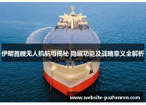 伊朗首艘无人机航母揭秘 隐藏功能及战略意义全解析