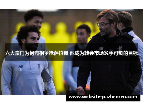 六大豪门为何竞相争抢萨拉赫 他成为转会市场炙手可热的目标