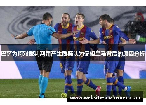 巴萨为何对裁判判罚产生质疑认为偏袒皇马背后的原因分析