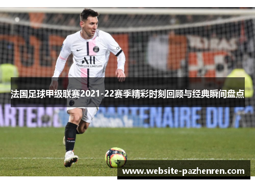 法国足球甲级联赛2021-22赛季精彩时刻回顾与经典瞬间盘点
