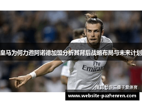 皇马为何力邀阿诺德加盟分析其背后战略布局与未来计划