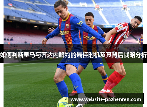 如何判断皇马与齐达内解约的最佳时机及其背后战略分析