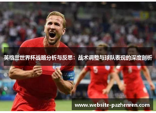 英格兰世界杯战略分析与反思：战术调整与球队表现的深度剖析