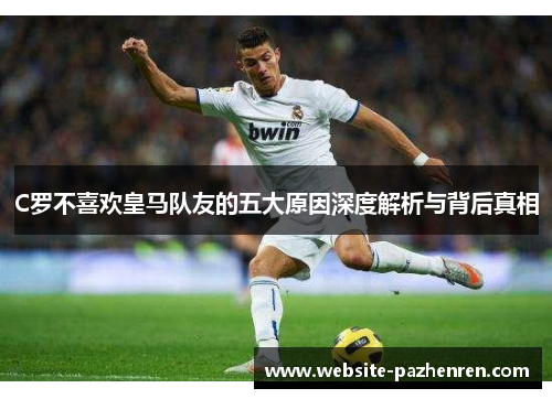 C罗不喜欢皇马队友的五大原因深度解析与背后真相 C罗不喜欢皇马队友的五大原因深度解析与背后真相
