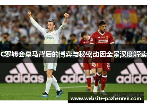 C罗转会皇马背后的博弈与秘密动因全景深度解读
