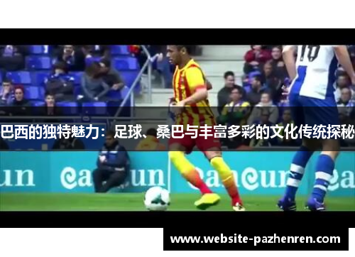巴西的独特魅力:足球、桑巴与丰富多彩的文化传统探秘 巴西的独特魅力:足球、桑巴与丰富多彩的文化传统探秘