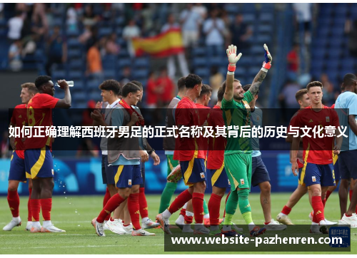 如何正确理解西班牙男足的正式名称及其背后的历史与文化意义