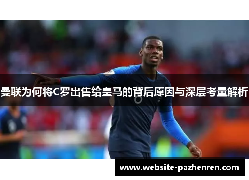 曼联为何将C罗出售给皇马的背后原因与深层考量解析