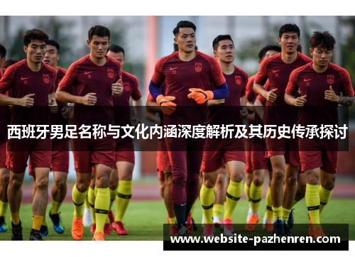 西班牙男足名称与文化内涵深度解析及其历史传承探讨