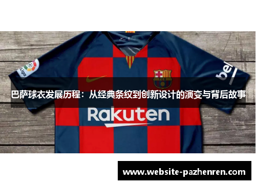 巴萨球衣发展历程：从经典条纹到创新设计的演变与背后故事