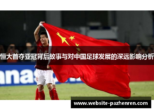 恒大首夺亚冠背后故事与对中国足球发展的深远影响分析