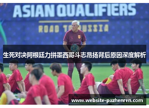 生死对决阿根廷力拼墨西哥斗志昂扬背后原因深度解析