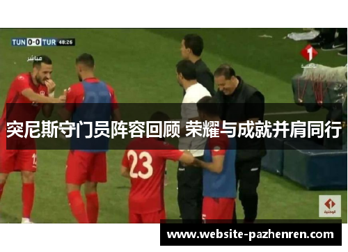 突尼斯守门员阵容回顾 荣耀与成就并肩同行 突尼斯守门员阵容回顾 荣耀与成就并肩同行