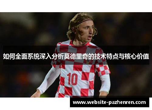 如何全面系统深入分析莫德里奇的技术特点与核心价值 如何全面系统深入分析莫德里奇的技术特点与核心价值