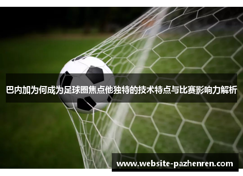 巴内加为何成为足球圈焦点他独特的技术特点与比赛影响力解析