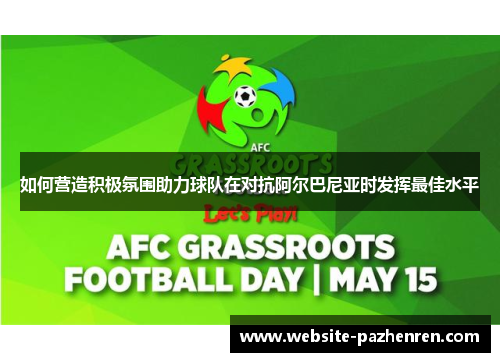 如何营造积极氛围助力球队在对抗阿尔巴尼亚时发挥最佳水平