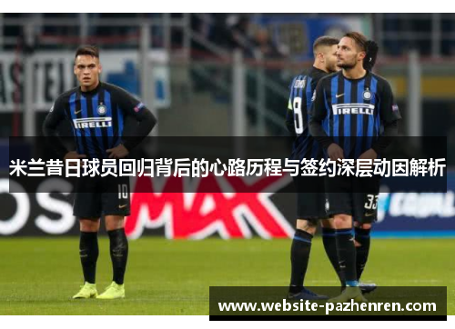 米兰昔日球员回归背后的心路历程与签约深层动因解析
