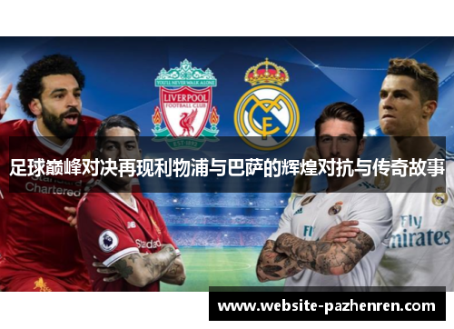 足球巅峰对决再现利物浦与巴萨的辉煌对抗与传奇故事
