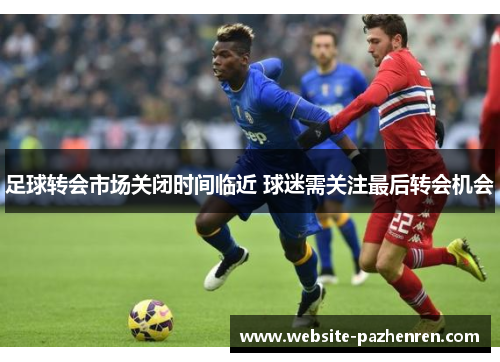 足球转会市场关闭时间临近 球迷需关注最后转会机会