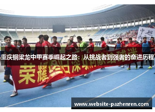重庆铜梁龙中甲赛季崛起之路：从挑战者到强者的奋进历程