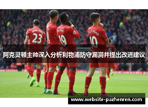 阿克灵顿主帅深入分析利物浦防守漏洞并提出改进建议